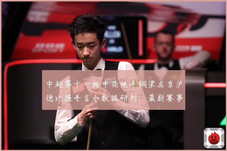 中超第十一轮申花绝平铜梁龙京沪德比握手言和数据研判：最新赛事动态与深度分析