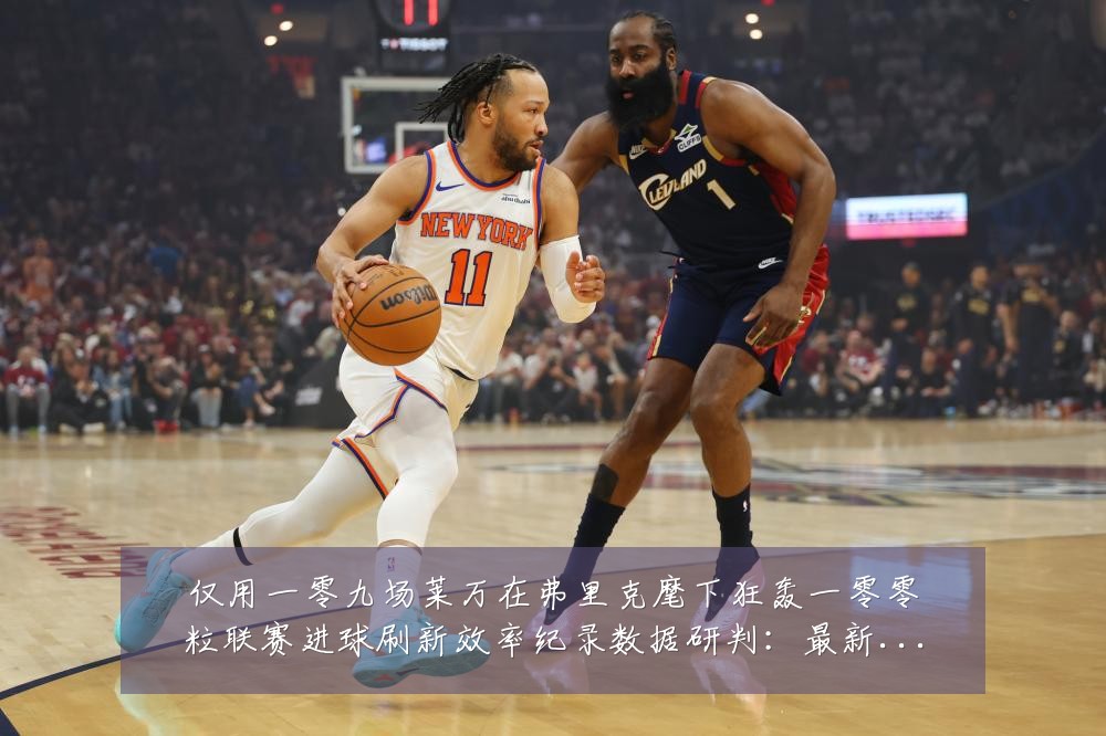 仅用一零九场莱万在弗里克麾下狂轰一零零粒联赛进球刷新效率纪录数据研判:最新赛事动态与深度分析