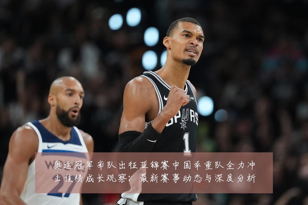 奥运冠军率队出征亚锦赛中国举重队全力冲击佳绩成长观察：最新赛事动态与深度分析