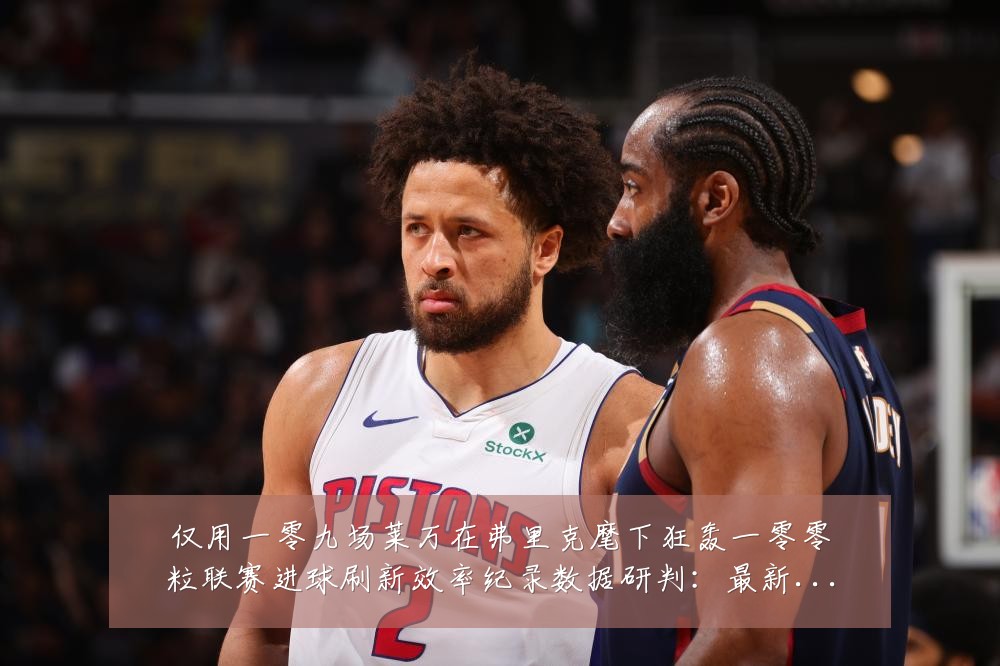 仅用一零九场莱万在弗里克麾下狂轰一零零粒联赛进球刷新效率纪录数据研判：最新赛事动态与深度分析