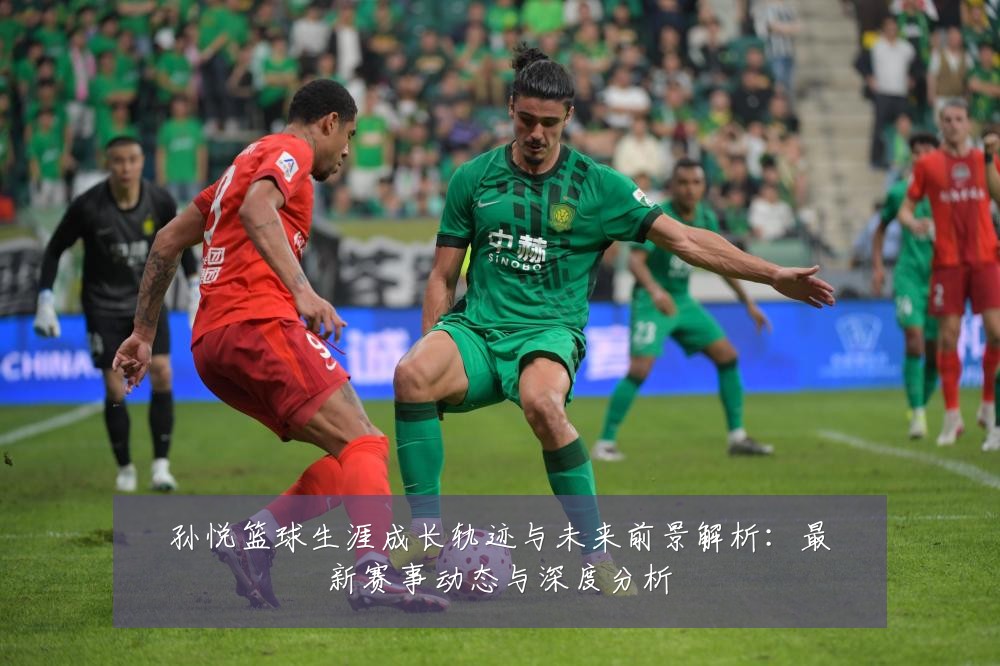 孙悦篮球生涯成长轨迹与未来前景解析：最新赛事动态与深度分析