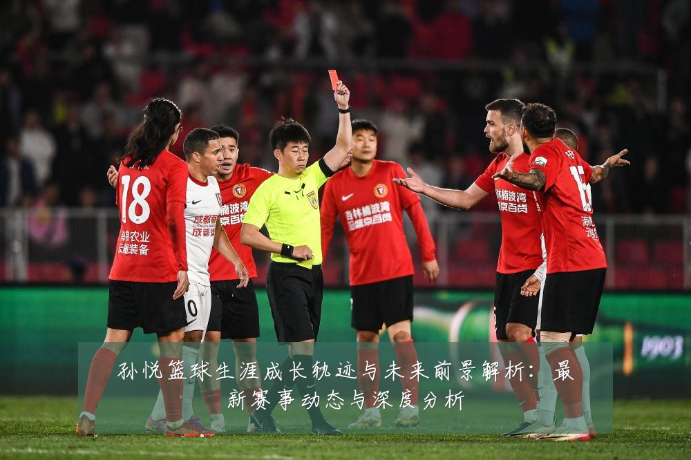 孙悦篮球生涯成长轨迹与未来前景解析:最新赛事动态与深度分析