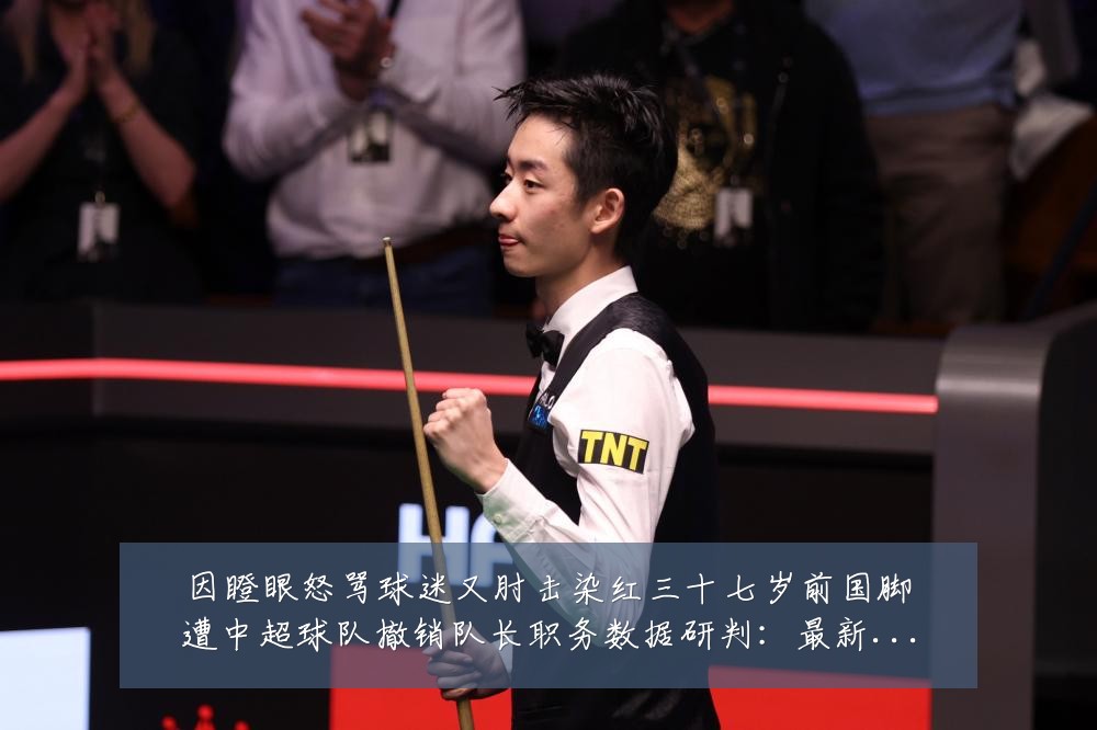 因瞪眼怒骂球迷又肘击染红三十七岁前国脚遭中超球队撤销队长职务数据研判:最新赛事动态与深度分析