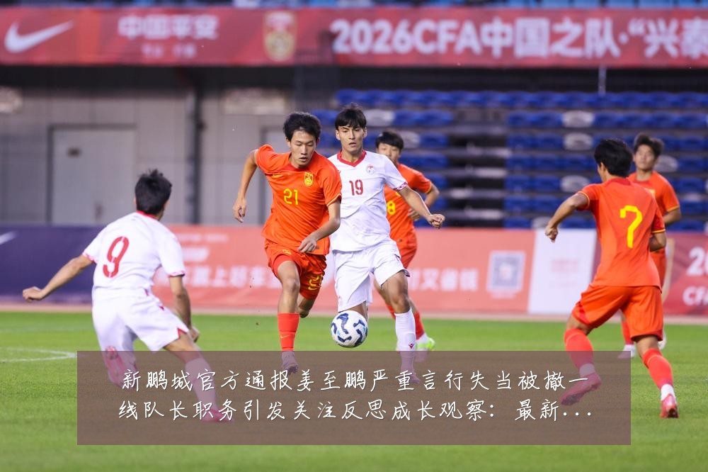 新鹏城官方通报姜至鹏严重言行失当被撤一线队长职务引发关注反思成长观察:最新赛事动态与深度分析