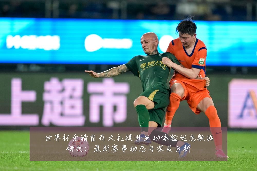 世界杯竞猜首存大礼提升互动体验优惠数据研判:最新赛事动态与深度分析