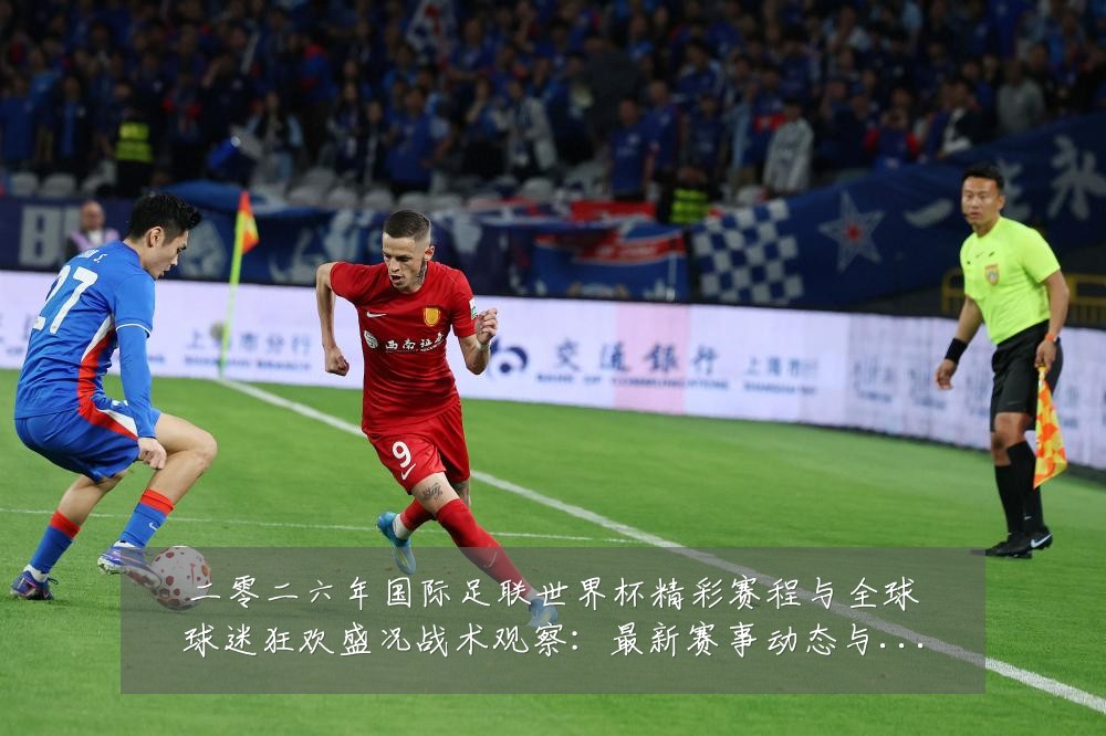 二零二六年国际足联世界杯精彩赛程与全球球迷狂欢盛况战术观察:最新赛事动态与深度分析