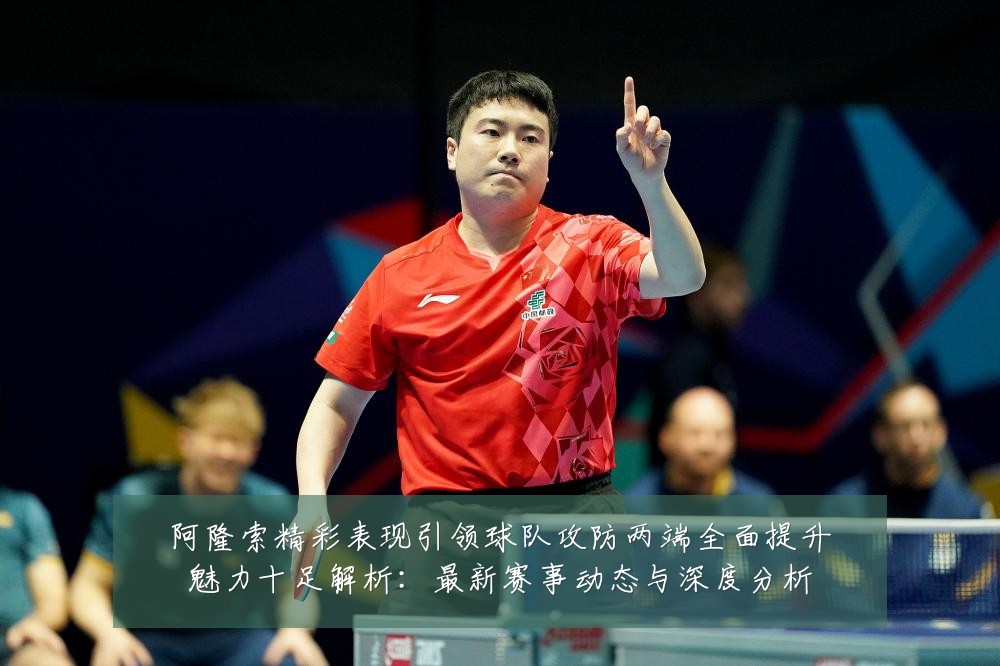 阿隆索精彩表现引领球队攻防两端全面提升魅力十足解析:最新赛事动态与深度分析