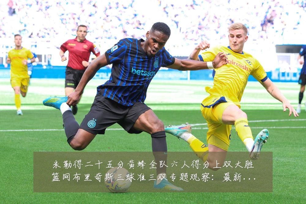 米勒得二十五分黄蜂全队六人得分上双大胜篮网布里奇斯三球准三双专题观察:最新赛事动态与深度分析