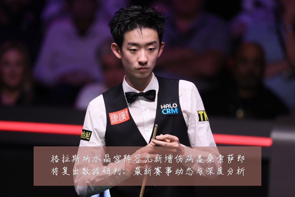 格拉斯纳水晶宫阵容无新增伤病盖桑索萨即将复出数据研判:最新赛事动态与深度分析